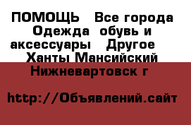 ПОМОЩЬ - Все города Одежда, обувь и аксессуары » Другое   . Ханты-Мансийский,Нижневартовск г.